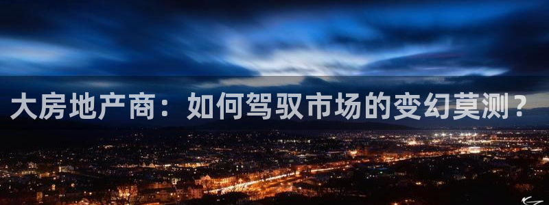 新宝5王问74OOO5：大房地产商：如何驾驭市场的变幻莫测？