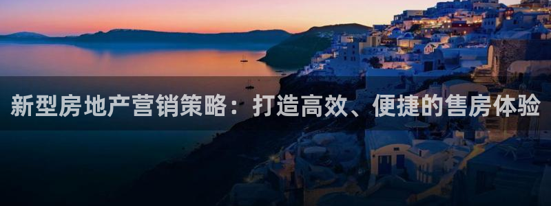 新宝5下载注册：新型房地产营销策略：打造高效、便捷的售房体验