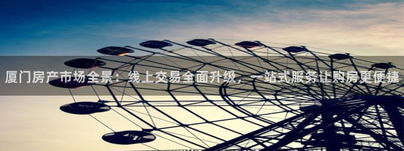 新宝5_测：厦门房产市场全景：线上交易全面升级，一站式服务让