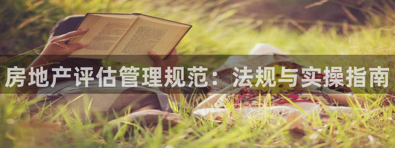 新宝5娱乐登录：房地产评估管理规范：法规与实操指南