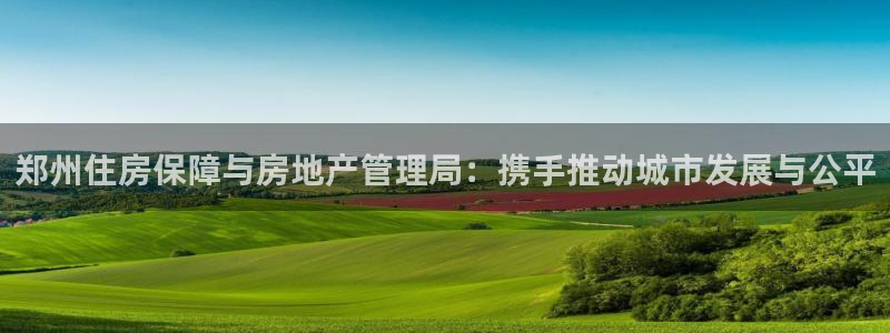 新宝集团新宝5：郑州住房保障与房地产管理局：携手推动城市发展