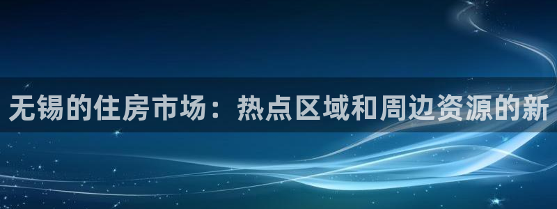新宝5 注册：无锡的住房市场：热点区域和周边资源的新