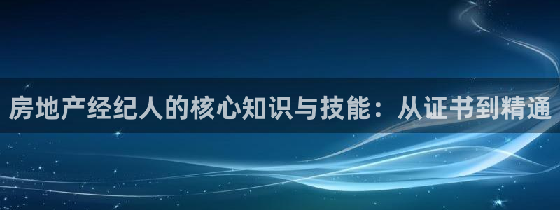 新宝5如何注册登录：房地产经纪人的核心知识与技能：从证书到精