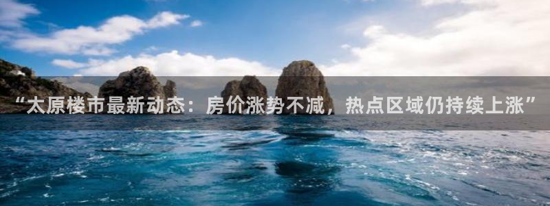 新宝5注册平台：“太原楼市最新动态：房价涨势不减，热点区域仍