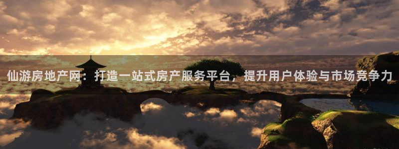 新宝5app手机下载：仙游房地产网：打造一站式房产服务平台，