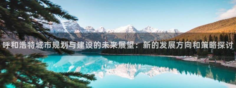 新宝5侹刔：呼和浩特城市规划与建设的未来展望：新的发展方向和